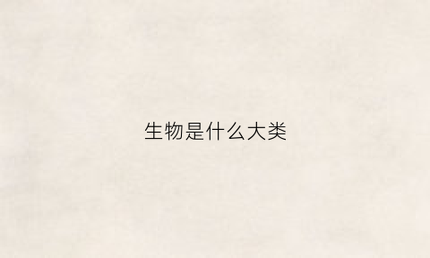 生物是什么大类(生物是什么类型)