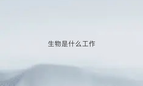 生物是什么工作(生物是什么行业)