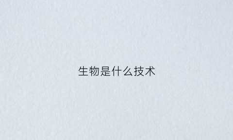 生物是什么技术(生物技术包括什么技术和什么技术)
