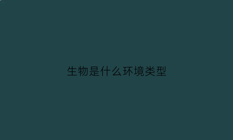 生物是什么环境类型(生物的环境是指生物的生存特点)