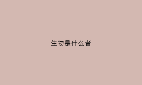 生物是什么者(生物是指)