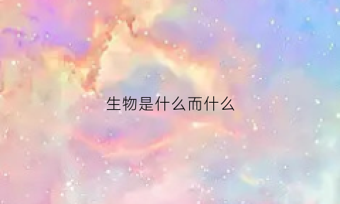 生物是什么而什么(生物是什么东东)