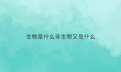 生物是什么非生物又是什么(生物是指有什么的物质非生物是指没有什么的物质)