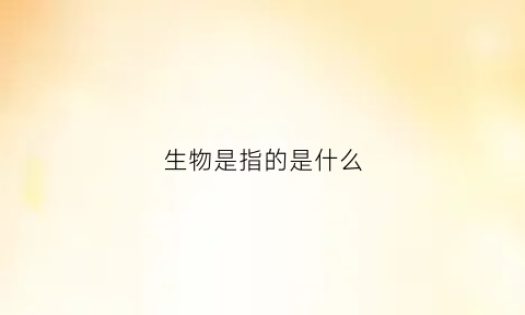 生物是指的是什么(生物是指的是什么物质)