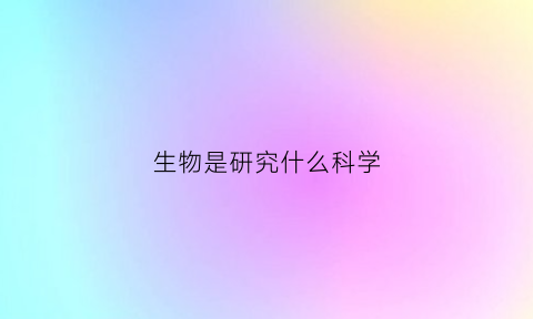 生物是研究什么科学(生物是研究什么科学的)