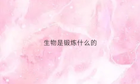 生物是锻炼什么的(生物是锻炼什么的物质)