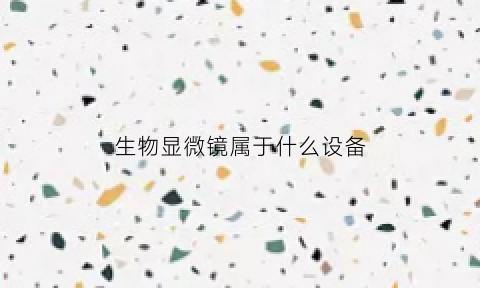 生物显微镜属于什么设备(生物显微镜属于什么类别)