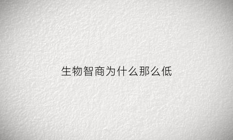 生物智商为什么那么低(生物智力)