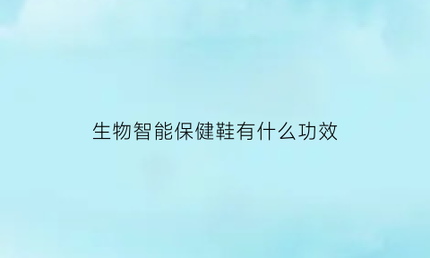 生物智能保健鞋有什么功效(生物智能科技)