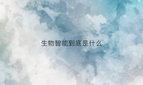 生物智能到底是什么(生物智能到底是什么意思啊)