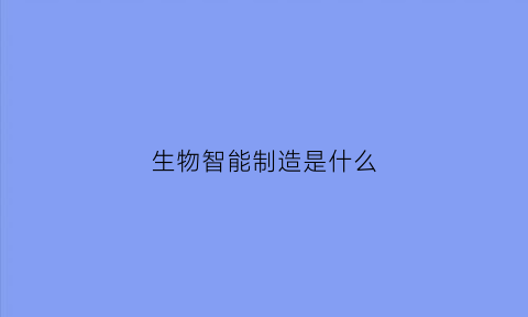 生物智能制造是什么(生物智能科技)