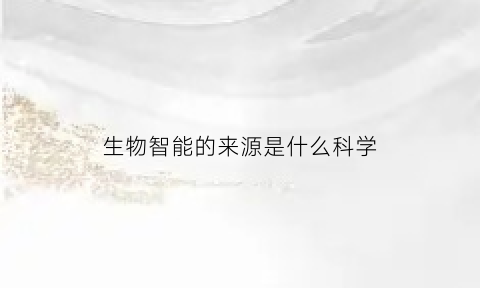 生物智能的来源是什么科学(生物智能的来源是什么科学)