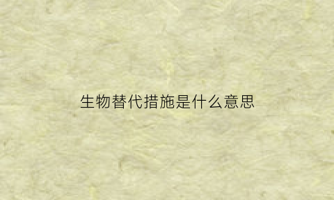 生物替代措施是什么意思(生物替代措施是什么意思啊)