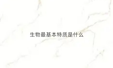 生物最基本特质是什么(生物最基本的特点)