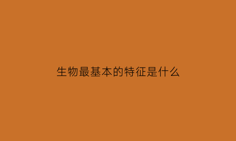 生物最基本的特征是什么(生物最基本的特征是什么7)