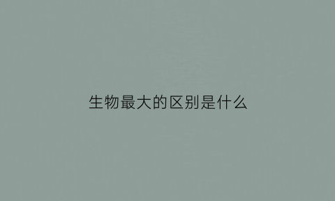 生物最大的区别是什么(生物大小排名)
