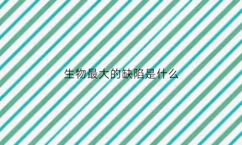 生物最大的缺陷是什么(生物存在的问题)