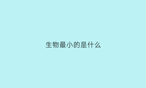 生物最小的是什么(生物体最小的细胞是什么)