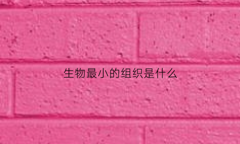 生物最小的组织是什么(生物体最小的结构和功能单位)