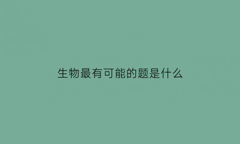 生物最有可能的题是什么(生物可以提什么问题)