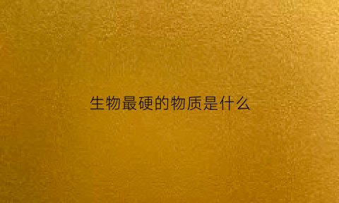 生物最硬的物质是什么(生物最硬的物质是什么)