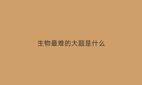 生物最难的大题是什么(生物最难的题目)