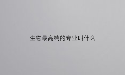 生物最高端的专业叫什么