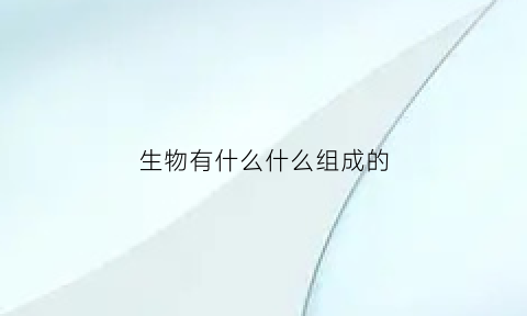 生物有什么什么组成的