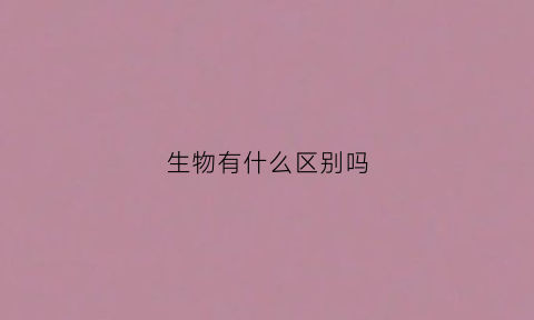 生物有什么区别吗(生物和生物的五种关系)