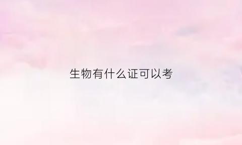 生物有什么证可以考(生物方面有什么证书可以考)