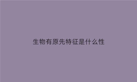 生物有原先特征是什么性(生物原始生命的特征)