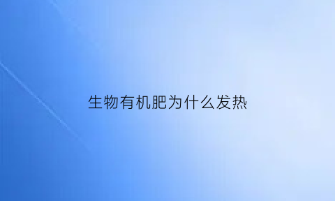 生物有机肥为什么发热(有机肥发热什么原因)