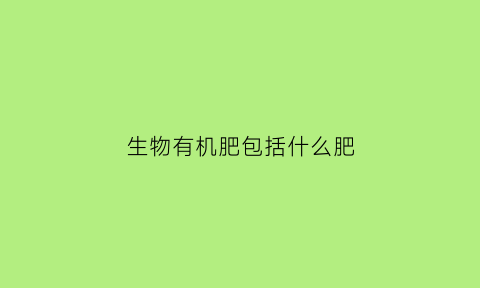 生物有机肥包括什么肥(生物有机肥什么意思)