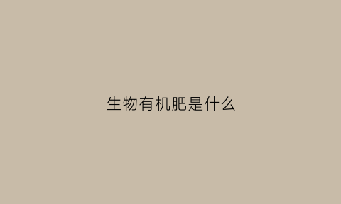 生物有机肥是什么(生物有机肥是什么原料做的)