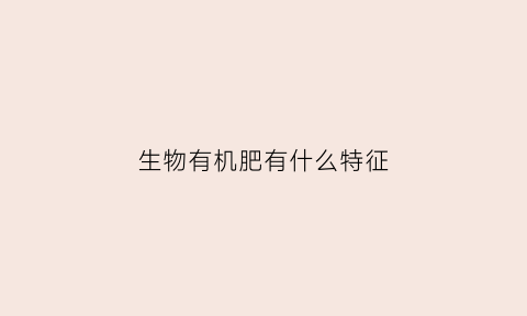 生物有机肥有什么特征(生物有机肥是什么成分)
