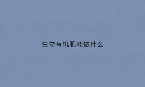生物有机肥能做什么(生物有机肥什么原料最好)