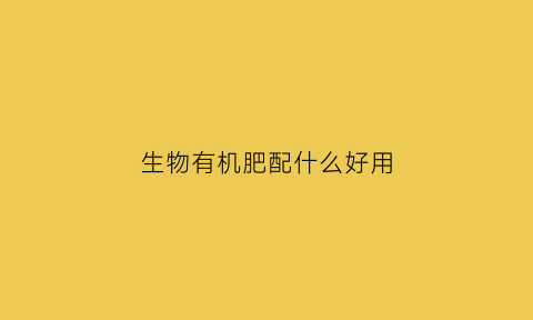 生物有机肥配什么好用(生物有机肥配什么好用呢)