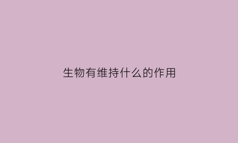 生物有维持什么的作用(生物在维持什么中起重要作用)
