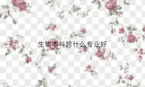 生物本科跨什么专业好(生物专业跨考什么专业较好)