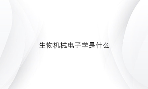 生物机械电子学是什么(生物机械电子学是什么专业类别)