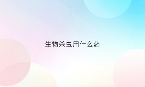 生物杀虫用什么药(生物杀虫用什么药好)