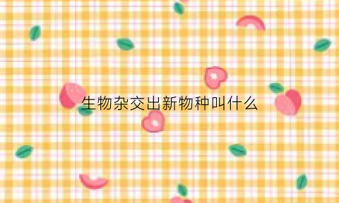 生物杂交出新物种叫什么(生物杂交的概念是什么)