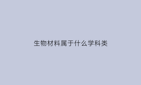 生物材料属于什么学科类(生物材料学是什么)