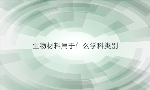 生物材料属于什么学科类别(生物材料属于哪个专业)