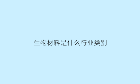 生物材料是什么行业类别(生物材料有哪些类型)