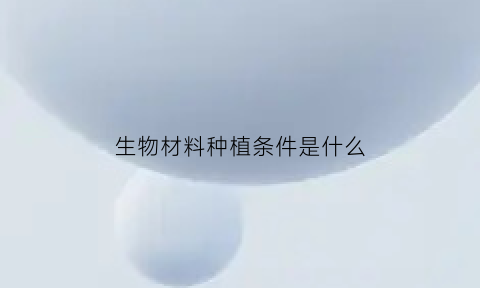 生物材料种植条件是什么(生物材料有哪些基本要求)