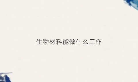 生物材料能做什么工作(生物材料专业学什么)