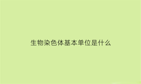 生物染色体基本单位是什么(生物中的染色体是什么意思)