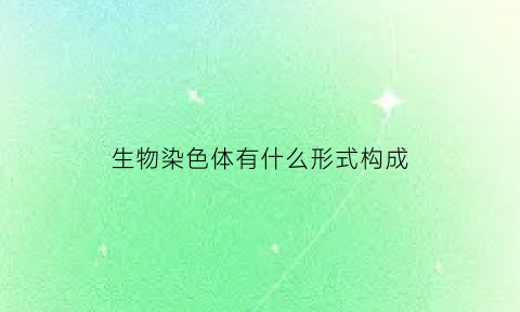 生物染色体有什么形式构成(生物染色体的组成)