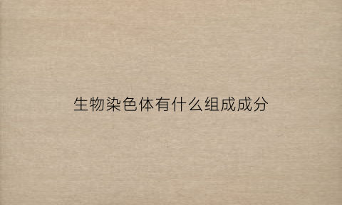 生物染色体有什么组成成分(生物染色体有什么组成成分和功能)
